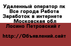 Удаленный оператор пк - Все города Работа » Заработок в интернете   . Московская обл.,Лосино-Петровский г.